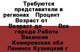 Требуются представители в регионах › Процент ­ 40 › Возраст от ­ 18 › Возраст до ­ 99 - Все города Работа » Вакансии   . Кемеровская обл.,Ленинск-Кузнецкий г.